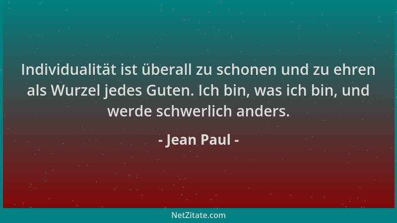Jean Paul - Individualität ist überall zu schonen und zu ehren als Wurzel jedes Guten. Ich bin, was ich bin, und werde schw...