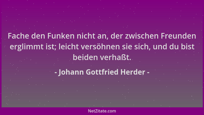 Johann Gottfried Herder - Fache den Funken nicht an, der zwischen Freunden erglimmt ist; leicht versöhnen sie sich, und du...