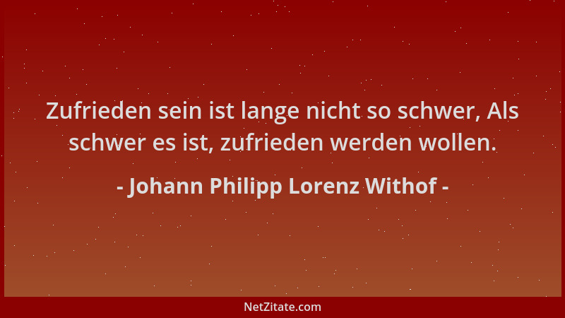 Johann Philipp Lorenz Withof - Zufrieden sein ist lange nicht so schwer, Als schwer es ist, zufrieden werden wollen....