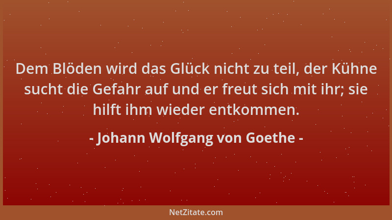 Johann Wolfgang von Goethe - Dem Blöden wird das Glück nicht zu teil, der Kühne sucht die Gefahr auf und er freut sich mit...