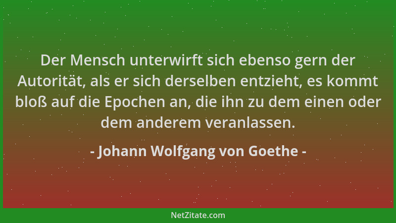 Johann Wolfgang von Goethe - Der Mensch unterwirft sich ebenso gern der Autorität, als er sich derselben entzieht, es kommt...