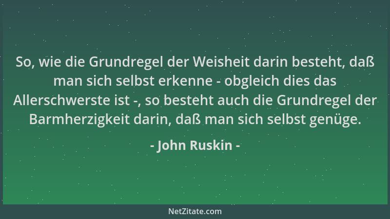 John Ruskin - So, wie die Grundregel der Weisheit darin besteht, daß man sich selbst erkenne - obgleich dies das Allerschwe...