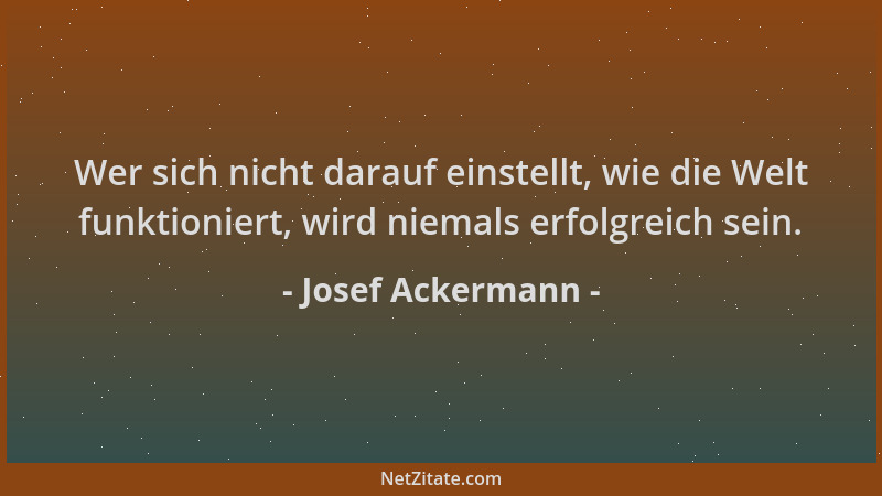 Josef Ackermann - Wer sich nicht darauf einstellt, wie die Welt funktioniert, wird niemals erfolgreich sein....
