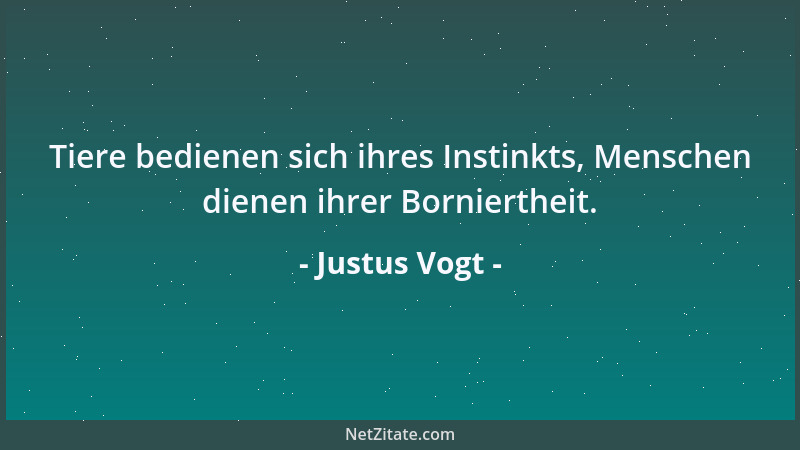 Justus Vogt - Tiere bedienen sich ihres Instinkts, Menschen dienen ihrer Borniertheit....