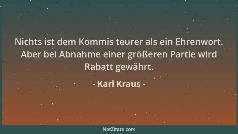 Karl Kraus - Nichts ist dem Kommis teurer als ein Ehrenwort. Aber bei Abnahme einer größeren Partie wird Rabatt gewährt....