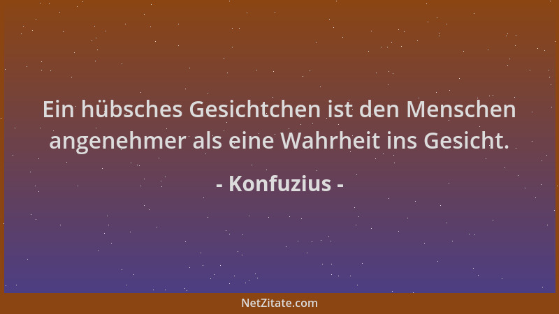 Konfuzius - Ein hübsches Gesichtchen ist den Menschen angenehmer als eine Wahrheit ins Gesicht....