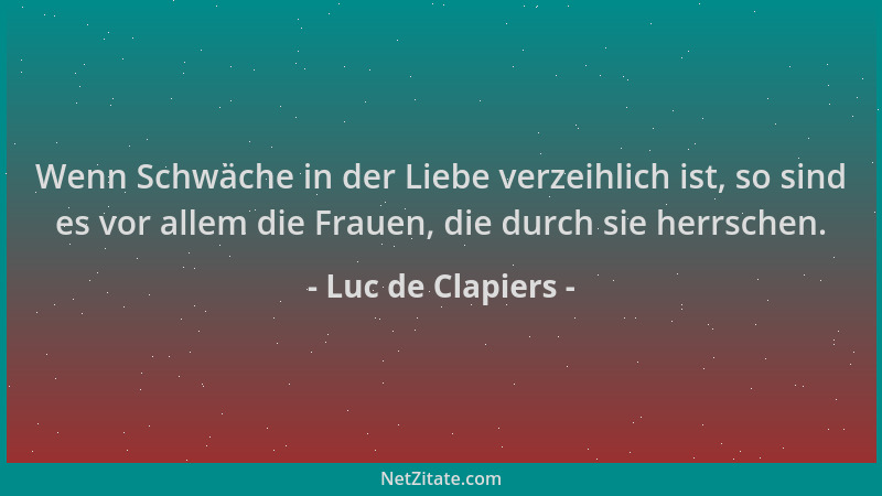 Luc de Clapiers - Wenn Schwäche in der Liebe verzeihlich ist, so sind es vor allem die Frauen, die durch sie herrschen....