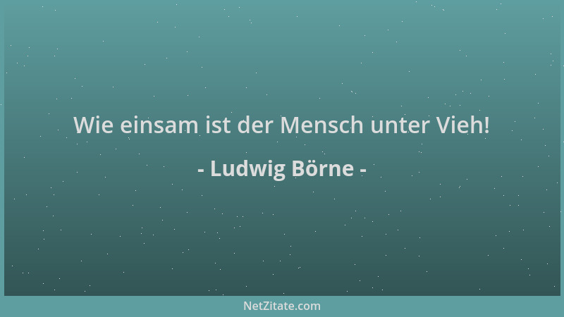 Ludwig Börne - Wie einsam ist der Mensch unter Vieh!...
