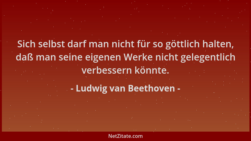 Ludwig van Beethoven - Sich selbst darf man nicht für so göttlich halten, daß man seine eigenen Werke nicht gelegentlich ve...