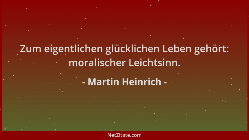 Martin Heinrich - Zum eigentlichen glücklichen Leben gehört: moralischer Leichtsinn....