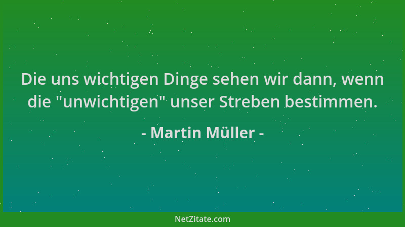 Martin Müller - Die uns wichtigen Dinge sehen wir dann, wenn die  "unwichtigen " unser Streben bestimmen....