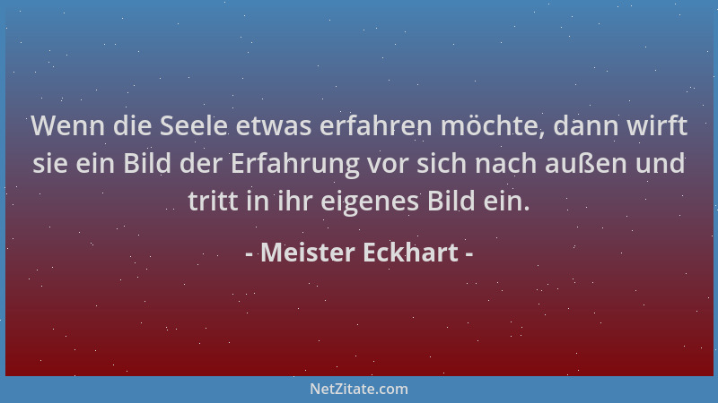 Meister Eckhart - Wenn die Seele etwas erfahren möchte, dann wirft sie ein Bild der Erfahrung vor sich nach außen und tritt...