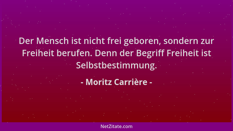 Moritz Carrière - Der Mensch ist nicht frei geboren, sondern zur Freiheit berufen. Denn der Begriff Freiheit ist Selbstbest...