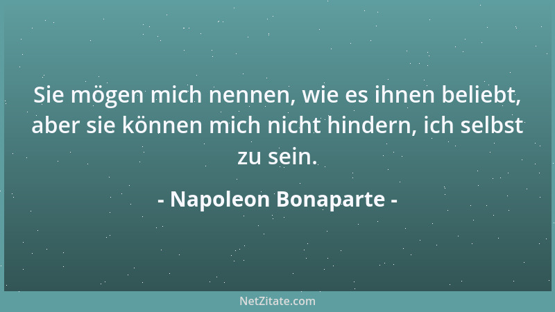 Napoleon Bonaparte - Sie mögen mich nennen, wie es ihnen beliebt, aber sie können mich nicht hindern, ich selbst zu sein....