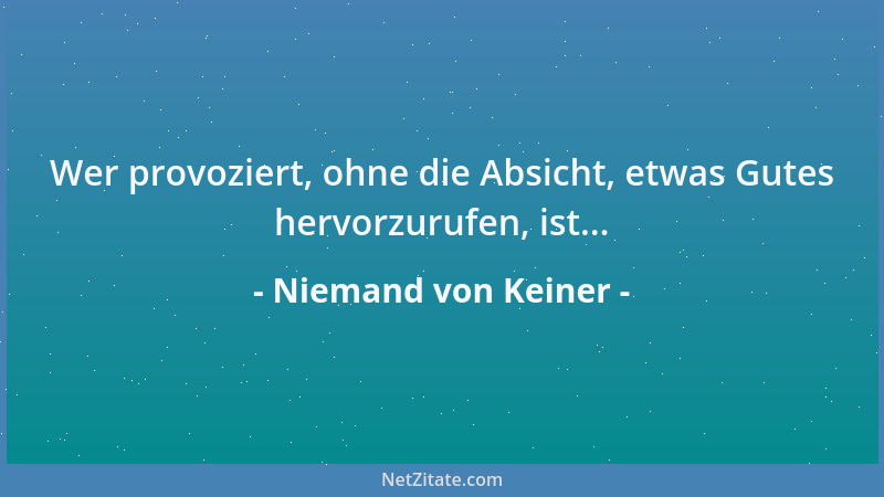 Niemand von Keiner - Wer provoziert, ohne die Absicht, etwas Gutes hervorzurufen, ist......
