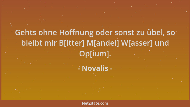 Novalis - Gehts ohne Hoffnung oder sonst zu übel, so bleibt mir B[itter] M[andel] W[asser] und Op[ium]....