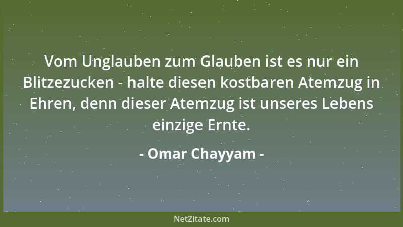 Omar Chayyam - Vom Unglauben zum Glauben ist es nur ein Blitzezucken - halte diesen kostbaren Atemzug in Ehren, denn dieser...
