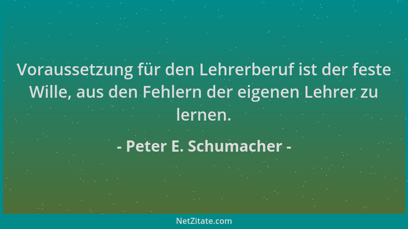 Peter E. Schumacher - Voraussetzung für den Lehrerberuf ist der feste Wille, aus den Fehlern der eigenen Lehrer zu lernen....