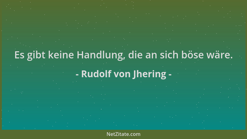 Rudolf von Jhering - Es gibt keine Handlung, die an sich böse wäre....
