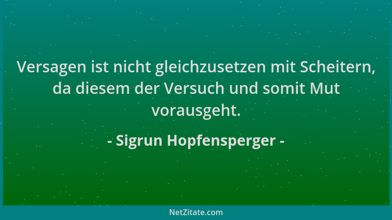 Sigrun Hopfensperger - Versagen ist nicht gleichzusetzen mit Scheitern, da diesem der Versuch und somit Mut vorausgeht....