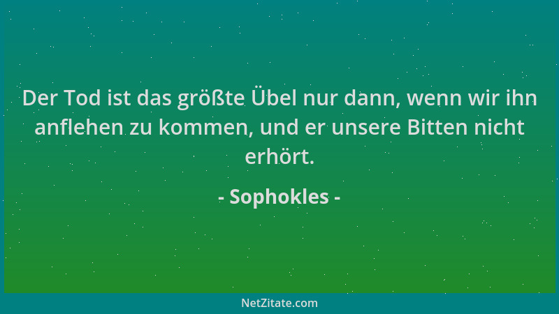 Sophokles - Der Tod ist das größte Übel nur dann, wenn wir ihn anflehen zu kommen, und er unsere Bitten nicht erhört....