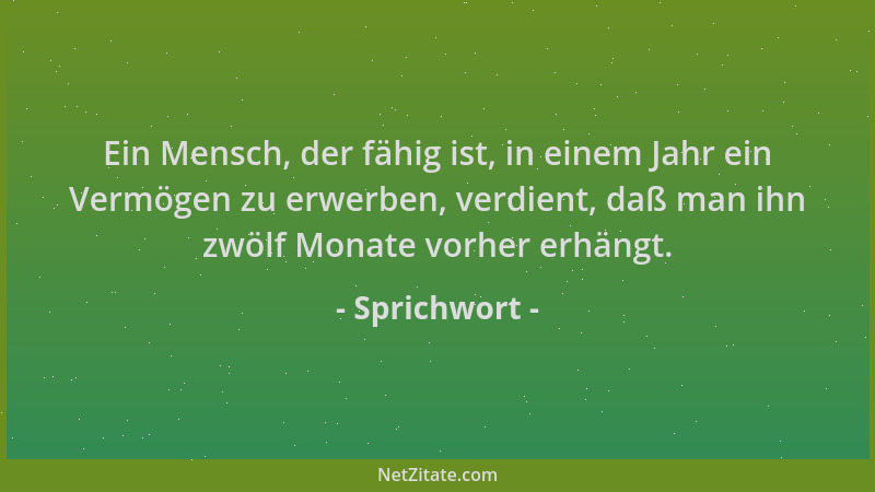 Sprichwort - Ein Mensch, der fähig ist, in einem Jahr ein Vermögen zu erwerben, verdient, daß man ihn zwölf Monate vorher e...