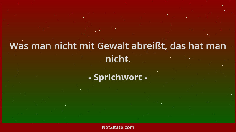 Sprichwort - Was man nicht mit Gewalt abreißt, das hat man nicht....