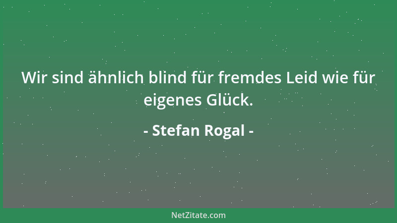 Stefan Rogal - Wir sind ähnlich blind für fremdes Leid wie für eigenes Glück....