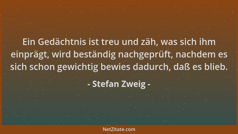 Stefan Zweig - Ein Gedächtnis ist treu und zäh, was sich ihm einprägt, wird beständig nachgeprüft, nachdem es sich schon ge...