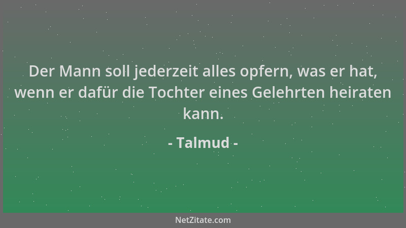 Talmud - Der Mann soll jederzeit alles opfern, was er hat, wenn er dafür die Tochter eines Gelehrten heiraten kann....