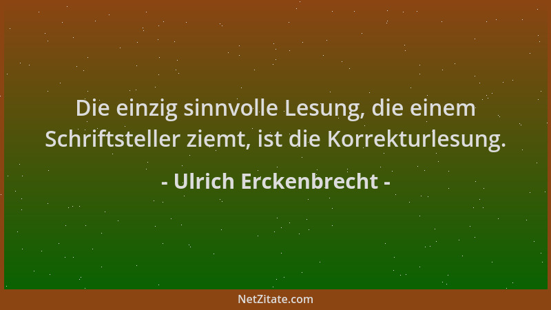 Ulrich Erckenbrecht - Die einzig sinnvolle Lesung, die einem Schriftsteller ziemt, ist die Korrekturlesung....