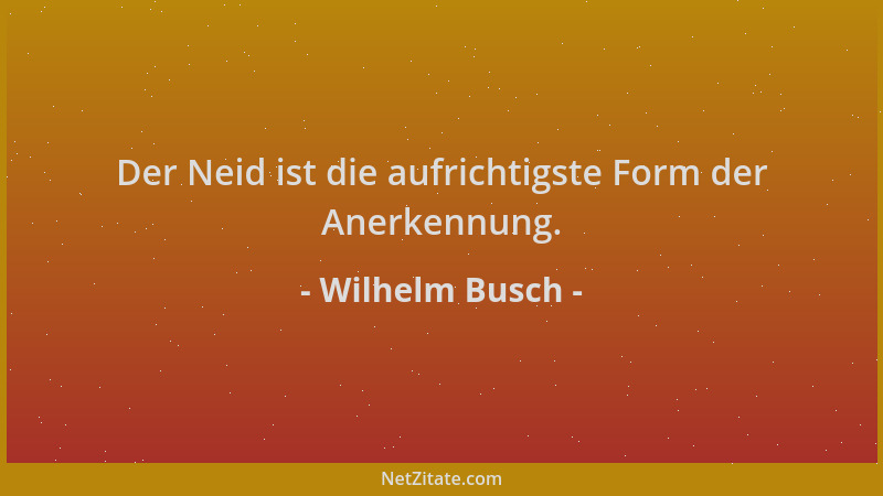 Wilhelm Busch - Der Neid ist die aufrichtigste Form der Anerkennung....