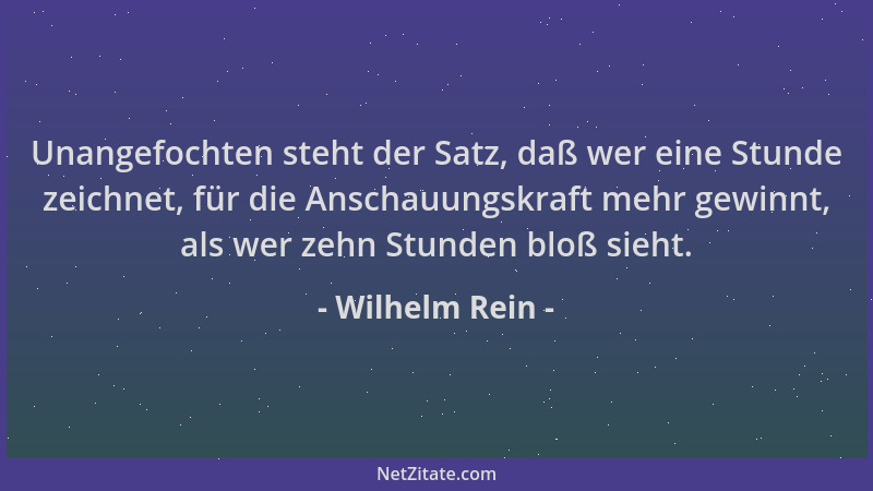 Wilhelm Rein - Unangefochten steht der Satz, daß wer eine Stunde zeichnet, für die Anschauungskraft mehr gewinnt, als wer z...