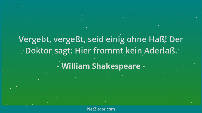 William Shakespeare - Vergebt, vergeßt, seid einig ohne Haß! Der Doktor sagt: Hier frommt kein Aderlaß....