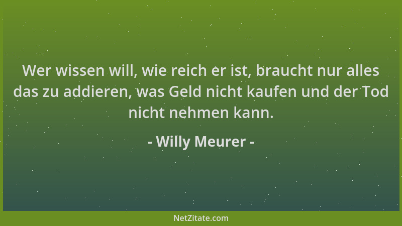 Willy Meurer - Wer wissen will, wie reich er ist, braucht nur alles das zu addieren, was Geld nicht kaufen und der Tod nich...