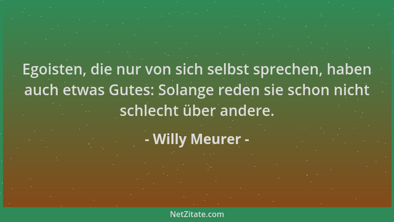 Willy Meurer - Egoisten, die nur von sich selbst sprechen, haben auch etwas Gutes: Solange reden sie schon nicht schlecht ü...