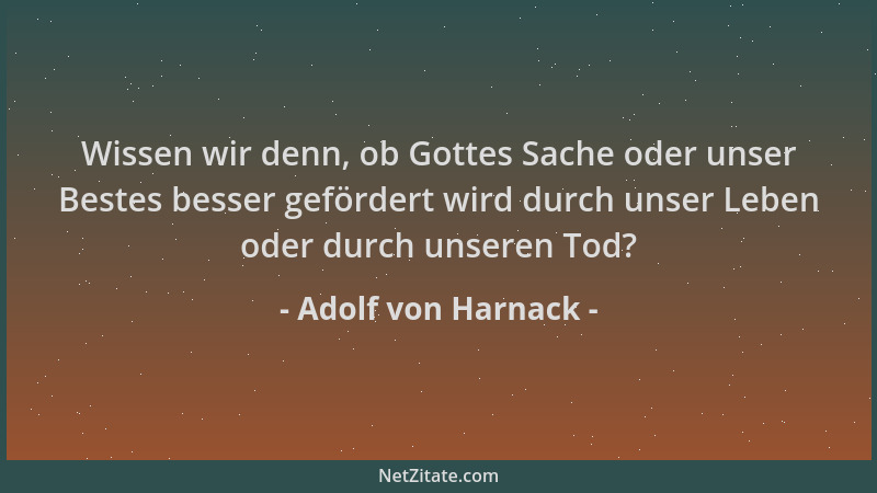 Adolf von Harnack - Wissen wir denn, ob Gottes Sache oder unser Bestes besser gefördert wird durch unser Leben oder durch u...