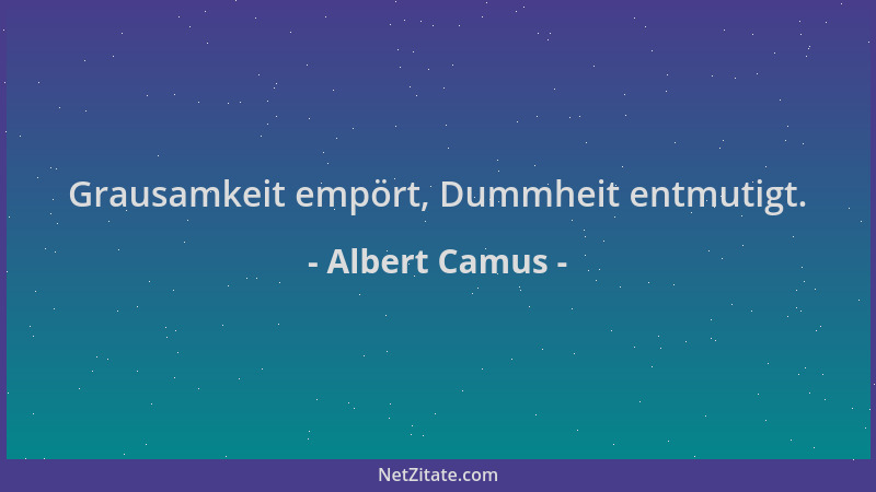 Albert Camus - Grausamkeit empört, Dummheit entmutigt....