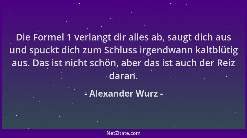 Alexander Wurz - Die Formel 1 verlangt dir alles ab, saugt dich aus und spuckt dich zum Schluss irgendwann kaltblütig aus....