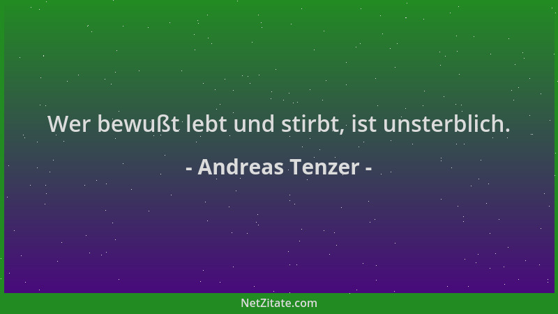 Andreas Tenzer - Wer bewußt lebt und stirbt, ist unsterblich....