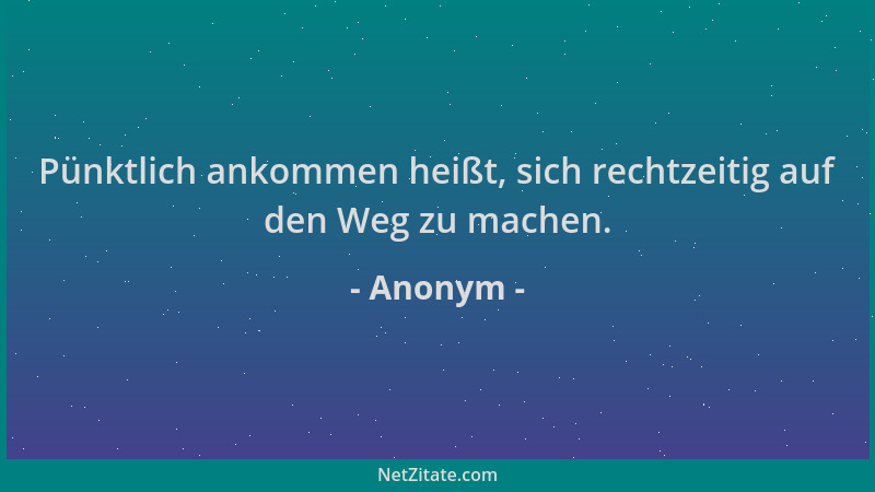 Anonym - Pünktlich ankommen heißt, sich rechtzeitig auf den Weg zu machen....