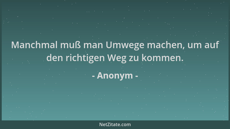 Anonym - Manchmal muß man Umwege machen, um auf den richtigen Weg zu kommen....