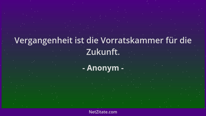 Anonym - Vergangenheit ist die Vorratskammer für die Zukunft....