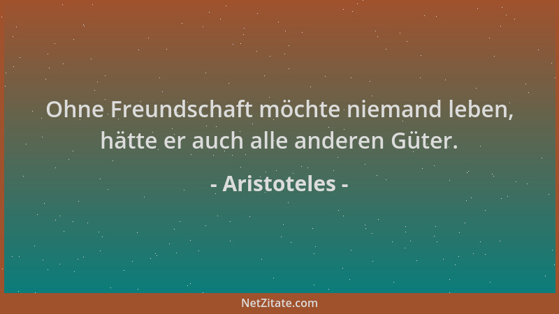 Aristoteles - Ohne Freundschaft möchte niemand leben, hätte er auch alle anderen Güter....