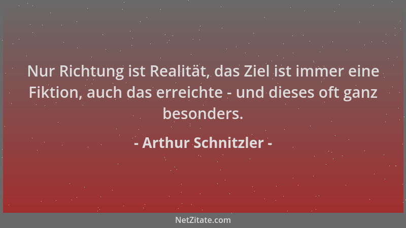 Arthur Schnitzler - Nur Richtung ist Realität, das Ziel ist immer eine Fiktion, auch das erreichte - und dieses oft ganz be...