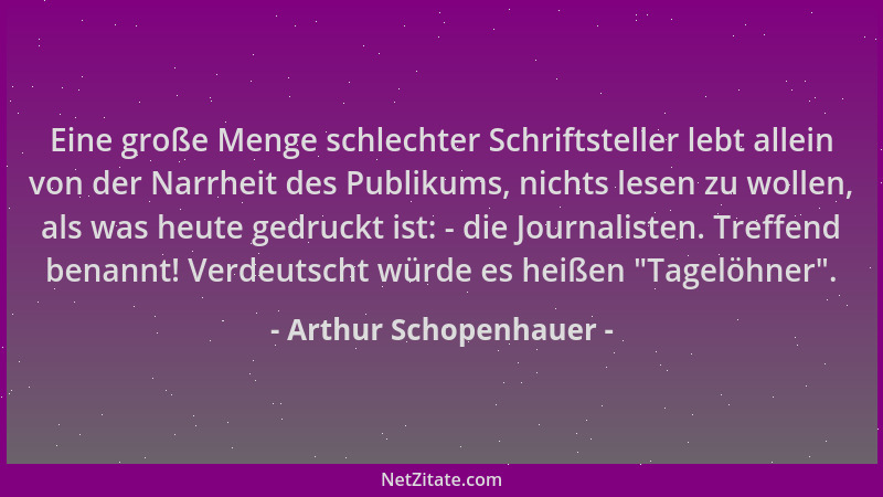 Arthur Schopenhauer - Eine große Menge schlechter Schriftsteller lebt allein von der Narrheit des Publikums, nichts lesen z...