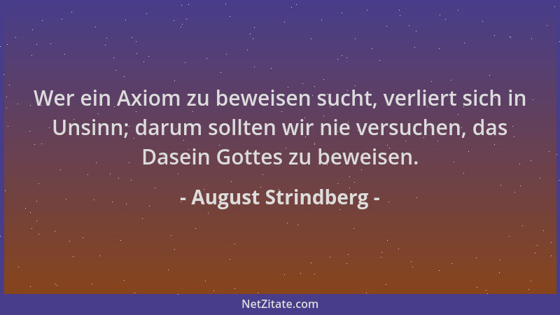 August Strindberg - Wer ein Axiom zu beweisen sucht, verliert sich in Unsinn; darum sollten wir nie versuchen, das Dasein G...