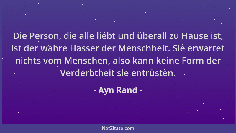 Ayn Rand - Die Person, die alle liebt und überall zu Hause ist, ist der wahre Hasser der Menschheit. Sie erwartet nichts vo...