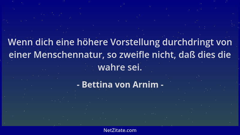 Bettina von Arnim - Wenn dich eine höhere Vorstellung durchdringt von einer Menschennatur, so zweifle nicht, daß dies die w...