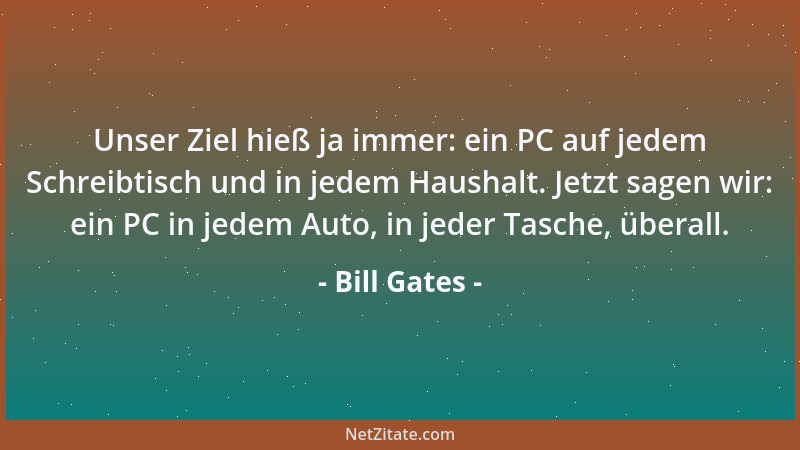 Bill Gates - Unser Ziel hieß ja immer: ein PC auf jedem Schreibtisch und in jedem Haushalt. Jetzt sagen wir: ein PC in jede...